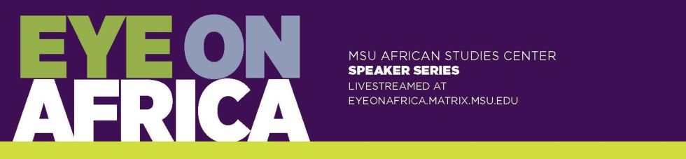 Eye on Africa: African Studies Center Weekly Speaker Series. Scroll down to see Speaker information. Full list of speakers: africa.isp.msu.edu 